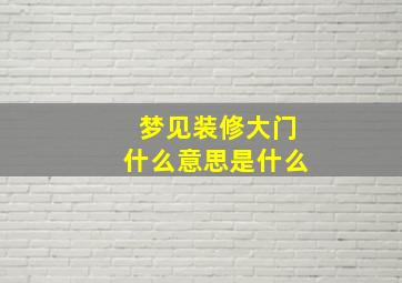 梦见装修大门什么意思是什么