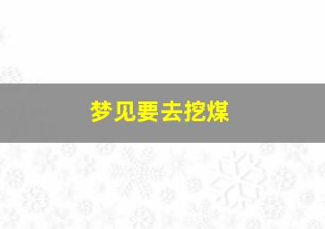 梦见要去挖煤