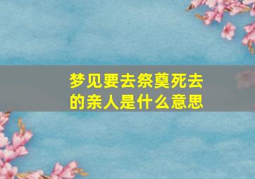 梦见要去祭奠死去的亲人是什么意思