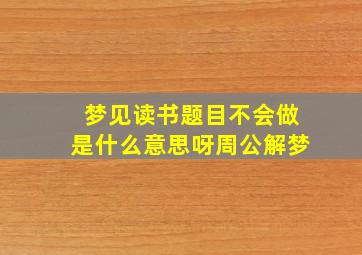 梦见读书题目不会做是什么意思呀周公解梦