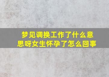 梦见调换工作了什么意思呀女生怀孕了怎么回事