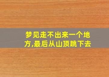 梦见走不出来一个地方,最后从山顶跳下去