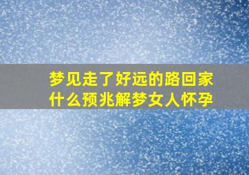 梦见走了好远的路回家什么预兆解梦女人怀孕