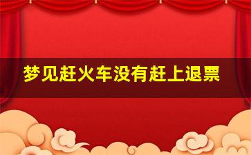 梦见赶火车没有赶上退票