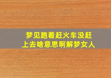 梦见跑着赶火车没赶上去啥意思啊解梦女人