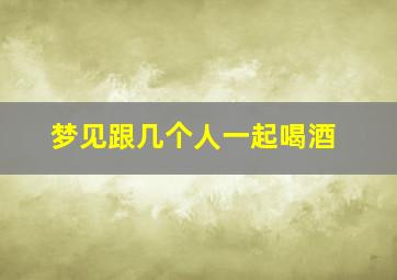 梦见跟几个人一起喝酒