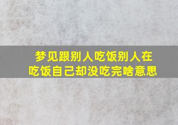 梦见跟别人吃饭别人在吃饭自己却没吃完啥意思