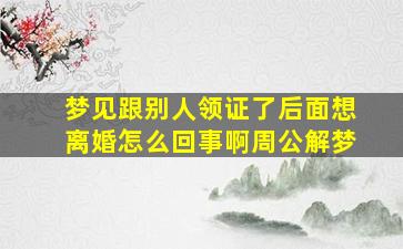 梦见跟别人领证了后面想离婚怎么回事啊周公解梦