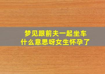 梦见跟前夫一起坐车什么意思呀女生怀孕了