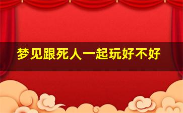 梦见跟死人一起玩好不好