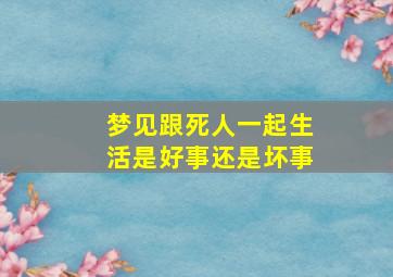 梦见跟死人一起生活是好事还是坏事