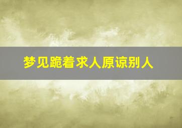 梦见跪着求人原谅别人