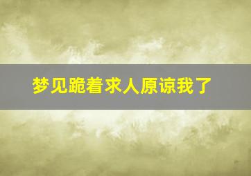 梦见跪着求人原谅我了