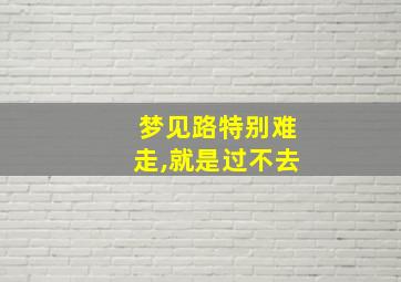 梦见路特别难走,就是过不去