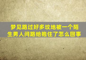 梦见路过好多坟地被一个陌生男人问路给抱住了怎么回事