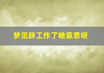 梦见辞工作了啥意思呀