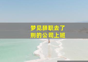 梦见辞职去了别的公司上班