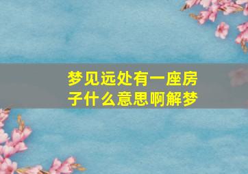 梦见远处有一座房子什么意思啊解梦