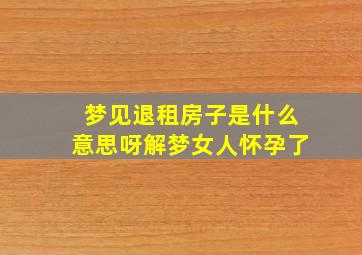 梦见退租房子是什么意思呀解梦女人怀孕了