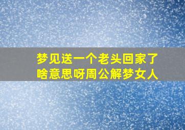 梦见送一个老头回家了啥意思呀周公解梦女人