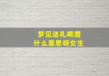 梦见送礼喝酒什么意思呀女生