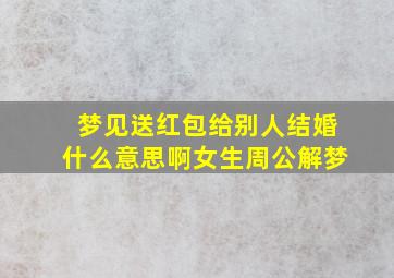 梦见送红包给别人结婚什么意思啊女生周公解梦