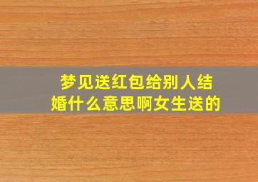 梦见送红包给别人结婚什么意思啊女生送的