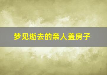 梦见逝去的亲人盖房子