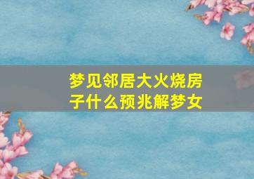 梦见邻居大火烧房子什么预兆解梦女