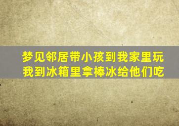 梦见邻居带小孩到我家里玩 我到冰箱里拿棒冰给他们吃