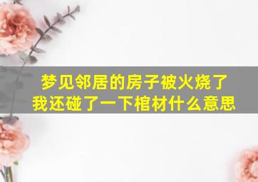 梦见邻居的房子被火烧了我还碰了一下棺材什么意思