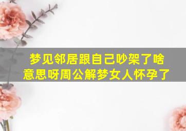 梦见邻居跟自己吵架了啥意思呀周公解梦女人怀孕了