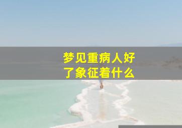 梦见重病人好了象征着什么