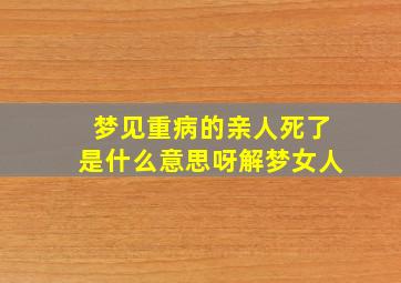 梦见重病的亲人死了是什么意思呀解梦女人