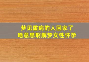 梦见重病的人回家了啥意思啊解梦女性怀孕