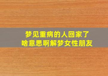 梦见重病的人回家了啥意思啊解梦女性朋友