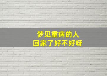 梦见重病的人回家了好不好呀