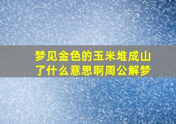 梦见金色的玉米堆成山了什么意思啊周公解梦