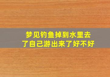 梦见钓鱼掉到水里去了自己游出来了好不好