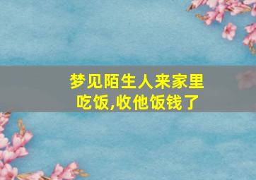 梦见陌生人来家里吃饭,收他饭钱了