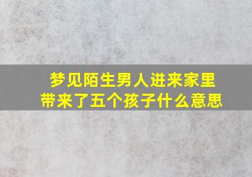 梦见陌生男人进来家里带来了五个孩子什么意思