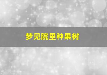 梦见院里种果树