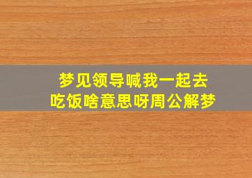 梦见领导喊我一起去吃饭啥意思呀周公解梦