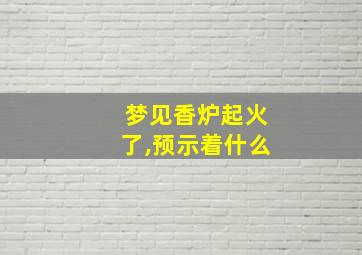 梦见香炉起火了,预示着什么