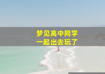 梦见高中同学一起出去玩了