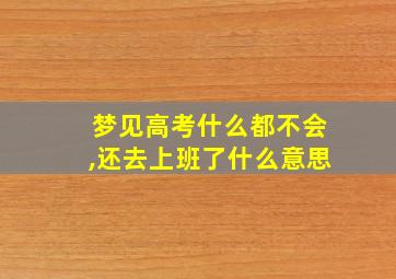 梦见高考什么都不会,还去上班了什么意思