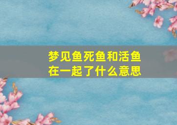 梦见鱼死鱼和活鱼在一起了什么意思