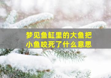 梦见鱼缸里的大鱼把小鱼咬死了什么意思