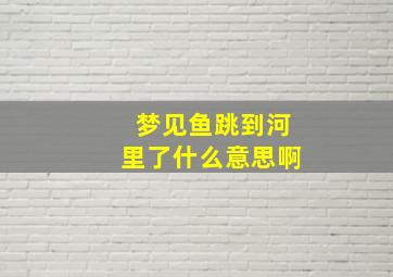 梦见鱼跳到河里了什么意思啊