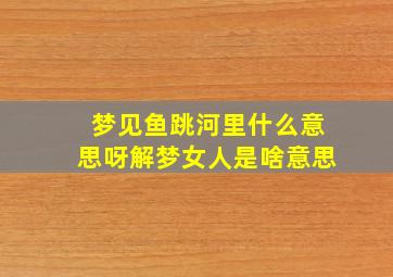 梦见鱼跳河里什么意思呀解梦女人是啥意思